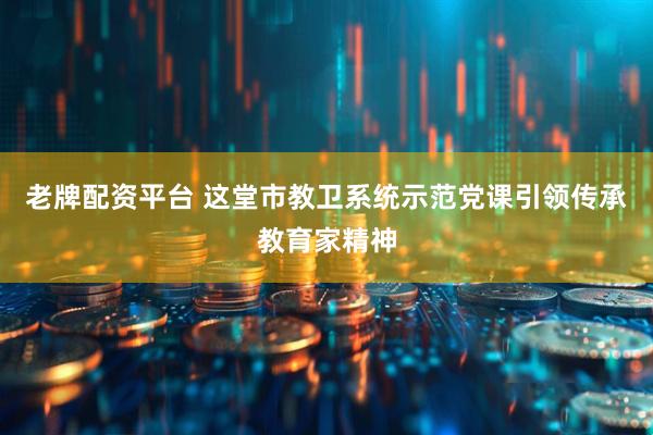 老牌配资平台 这堂市教卫系统示范党课引领传承教育家精神