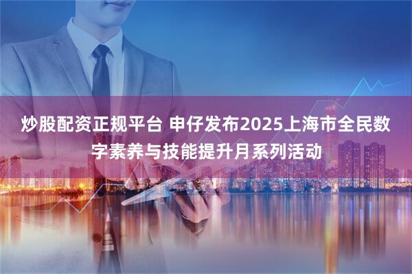 炒股配资正规平台 申仔发布2025上海市全民数字素养与技能提升月系列活动