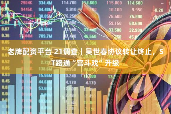 老牌配资平台 21调查｜吴世春协议转让终止，ST路通“宫斗戏”升级