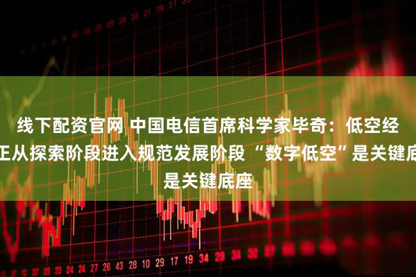 线下配资官网 中国电信首席科学家毕奇：低空经济正从探索阶段进入规范发展阶段 “数字低空”是关键底座