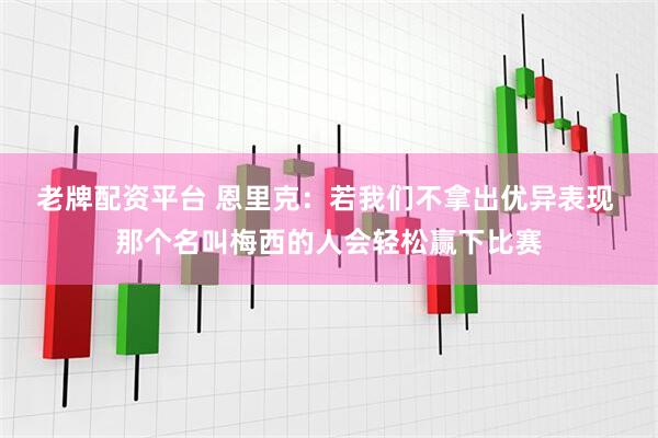老牌配资平台 恩里克：若我们不拿出优异表现 那个名叫梅西的人会轻松赢下比赛
