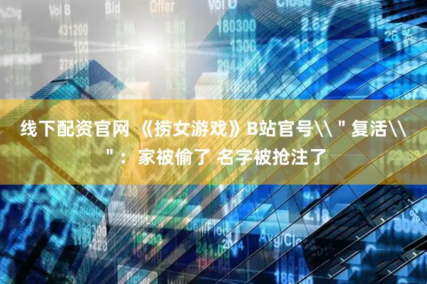 线下配资官网 《捞女游戏》B站官号\＂复活\＂：家被偷了 名字被抢注了