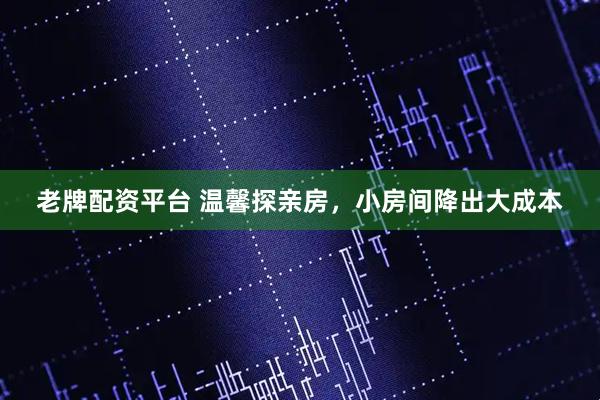 老牌配资平台 温馨探亲房，小房间降出大成本