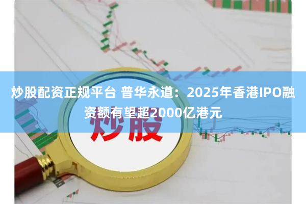 炒股配资正规平台 普华永道：2025年香港IPO融资额有望超2000亿港元