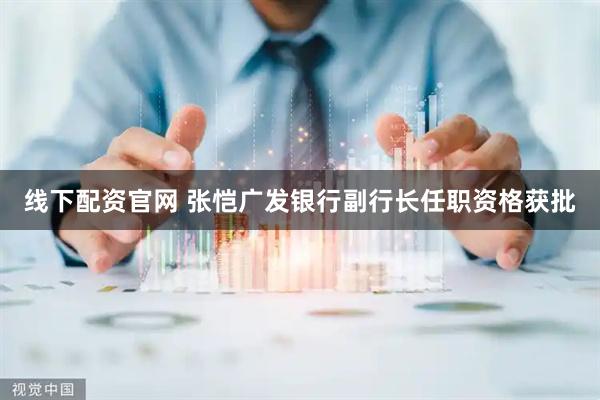 线下配资官网 张恺广发银行副行长任职资格获批