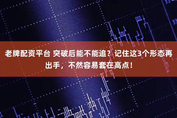 老牌配资平台 突破后能不能追？记住这3个形态再出手，不然容易套在高点！