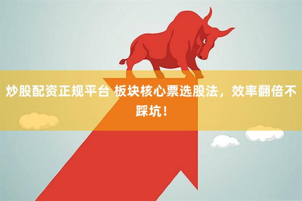 炒股配资正规平台 板块核心票选股法，效率翻倍不踩坑！