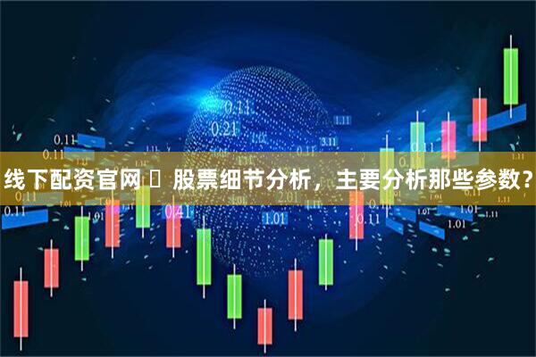 线下配资官网 ​股票细节分析，主要分析那些参数？