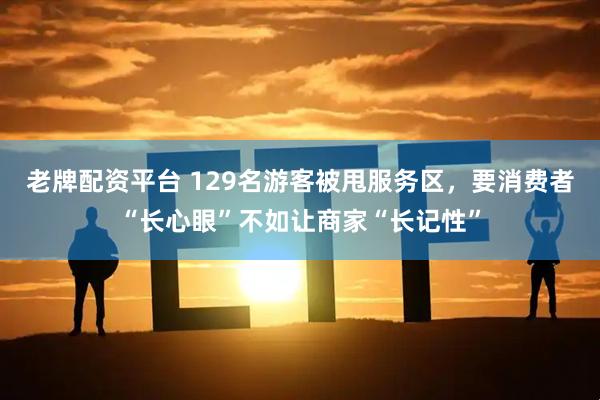 老牌配资平台 129名游客被甩服务区，要消费者“长心眼”不如让商家“长记性”