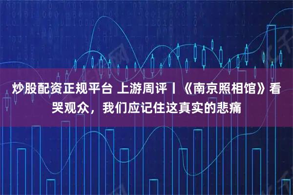 炒股配资正规平台 上游周评丨《南京照相馆》看哭观众，我们应记住这真实的悲痛