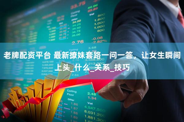 老牌配资平台 最新撩妹套路一问一答，让女生瞬间上头_什么_关系_技巧