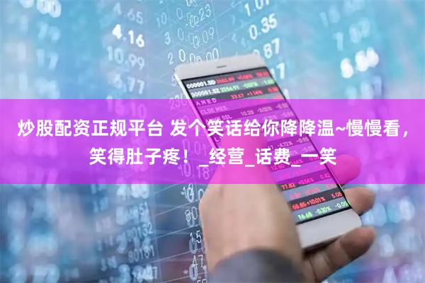 炒股配资正规平台 发个笑话给你降降温~慢慢看，笑得肚子疼！_经营_话费_一笑