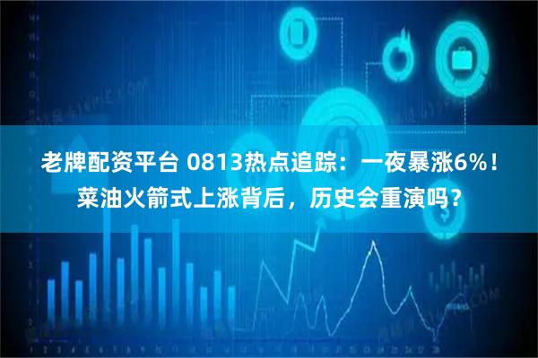 老牌配资平台 0813热点追踪：一夜暴涨6%！菜油火箭式上涨背后，历史会重演吗？