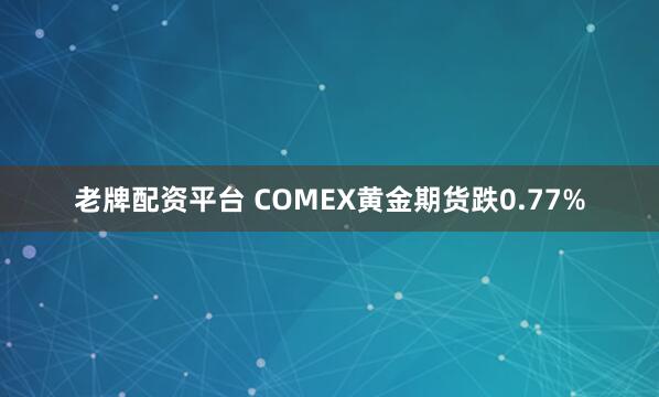 老牌配资平台 COMEX黄金期货跌0.77%