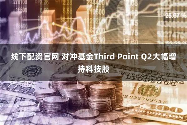 线下配资官网 对冲基金Third Point Q2大幅增持科技股