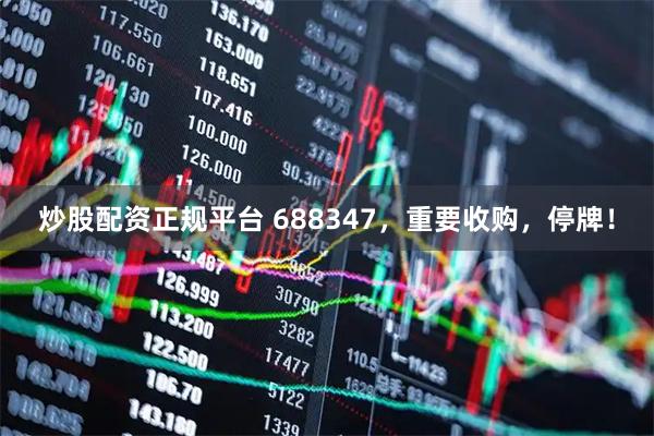 炒股配资正规平台 688347，重要收购，停牌！