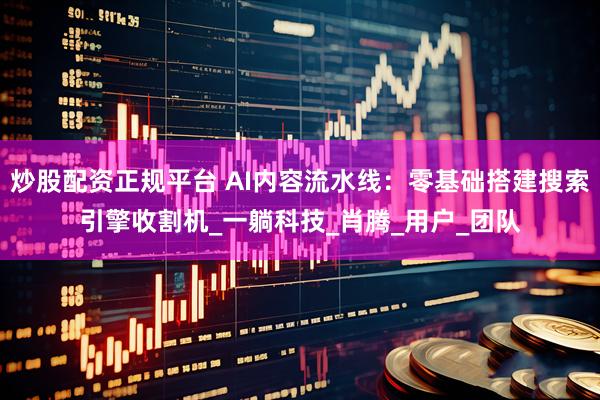 炒股配资正规平台 AI内容流水线：零基础搭建搜索引擎收割机_一躺科技_肖腾_用户_团队