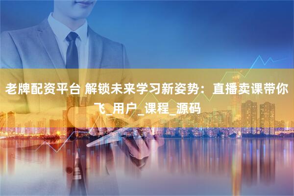 老牌配资平台 解锁未来学习新姿势：直播卖课带你飞_用户_课程_源码
