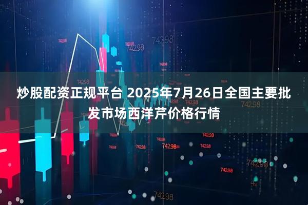 炒股配资正规平台 2025年7月26日全国主要批发市场西洋芹价格行情