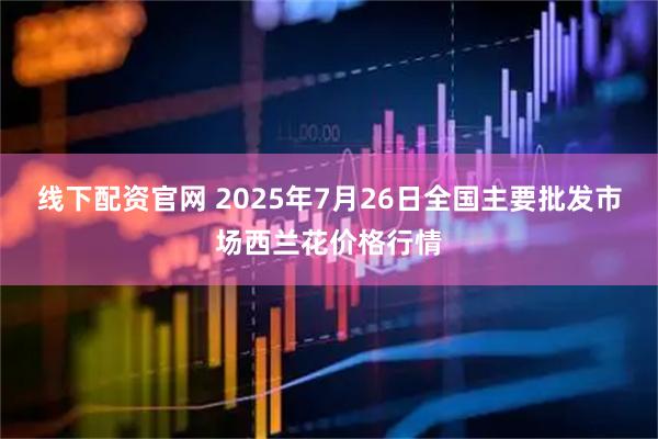 线下配资官网 2025年7月26日全国主要批发市场西兰花价格行情