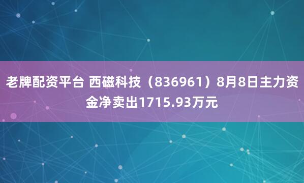 老牌配资平台 西磁科技（836961）8月8日主力资金净卖出1715.93万元