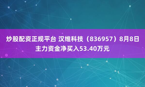 炒股配资正规平台 汉维科技（836957）8月8日主力资金净买入53.40万元