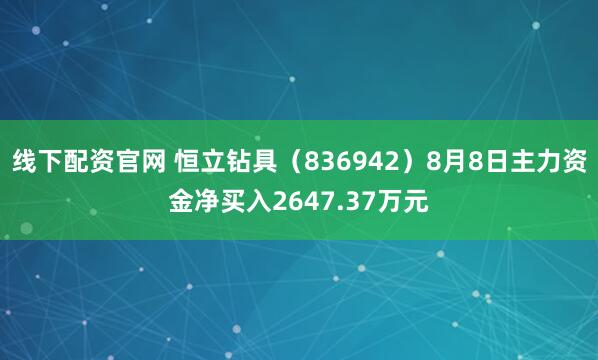 线下配资官网 恒立钻具（836942）8月8日主力资金净买入2647.37万元
