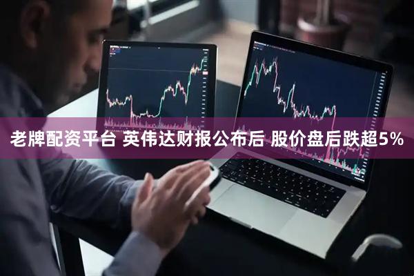 老牌配资平台 英伟达财报公布后 股价盘后跌超5%