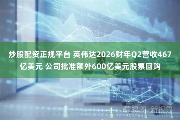 炒股配资正规平台 英伟达2026财年Q2营收467亿美元 公司批准额外600亿美元股票回购