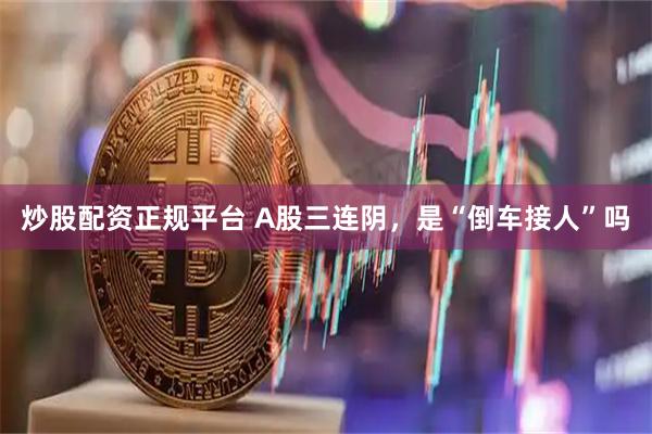 炒股配资正规平台 A股三连阴，是“倒车接人”吗
