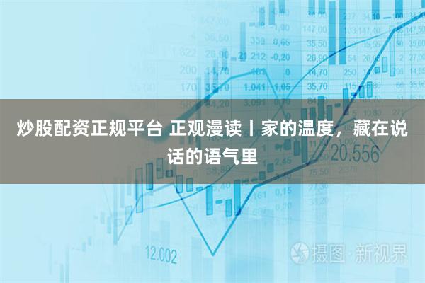 炒股配资正规平台 正观漫读丨家的温度，藏在说话的语气里