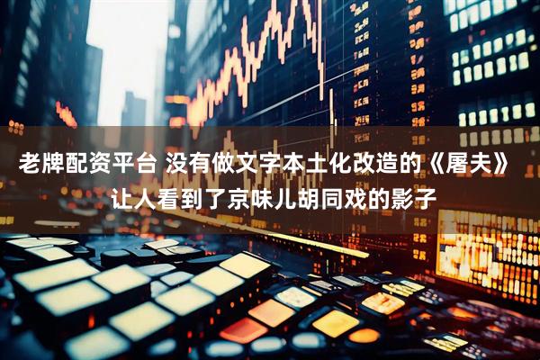老牌配资平台 没有做文字本土化改造的《屠夫》  让人看到了京味儿胡同戏的影子