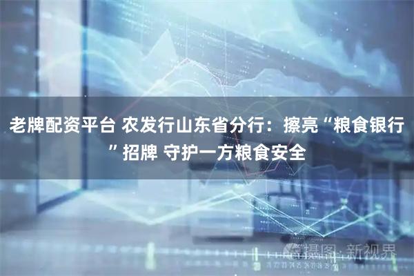老牌配资平台 农发行山东省分行：擦亮“粮食银行”招牌 守护一方粮食安全