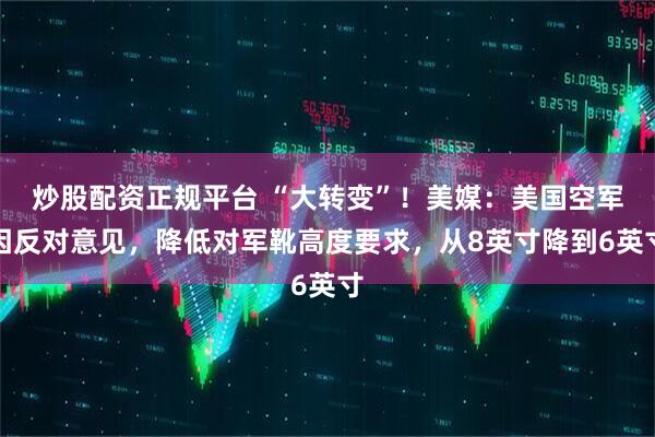 炒股配资正规平台 “大转变”！美媒：美国空军因反对意见，降低对军靴高度要求，从8英寸降到6英寸