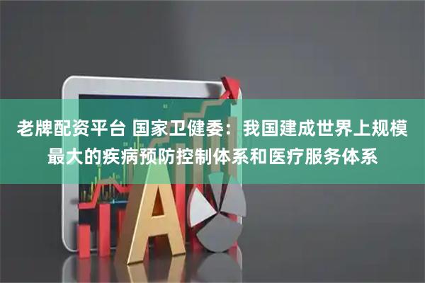 老牌配资平台 国家卫健委：我国建成世界上规模最大的疾病预防控制体系和医疗服务体系