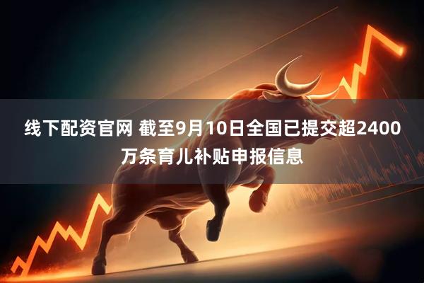 线下配资官网 截至9月10日全国已提交超2400万条育儿补贴申报信息
