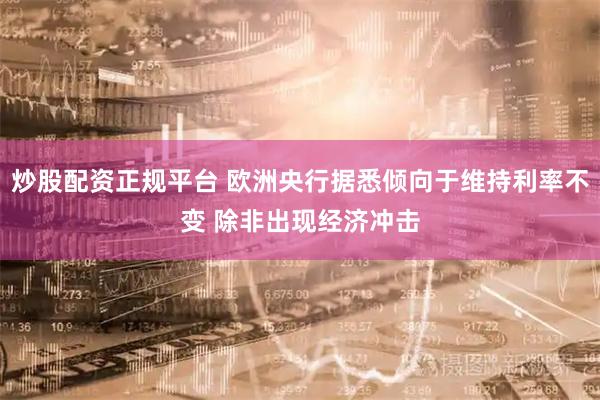 炒股配资正规平台 欧洲央行据悉倾向于维持利率不变 除非出现经济冲击