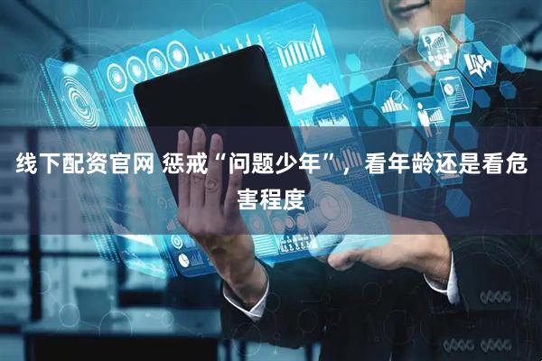 线下配资官网 惩戒“问题少年”，看年龄还是看危害程度