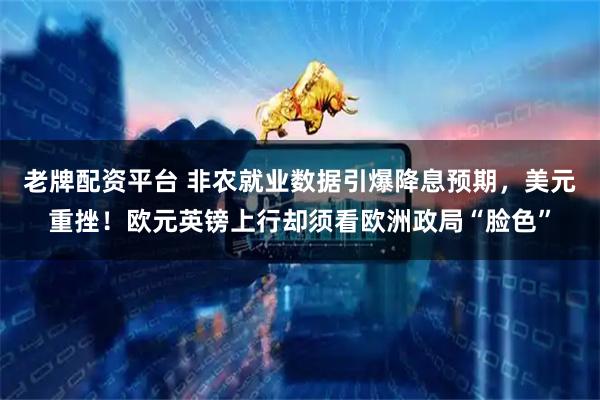 老牌配资平台 非农就业数据引爆降息预期，美元重挫！欧元英镑上行却须看欧洲政局“脸色”