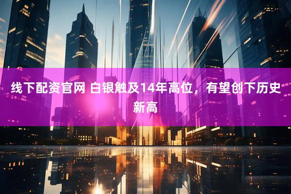 线下配资官网 白银触及14年高位，有望创下历史新高