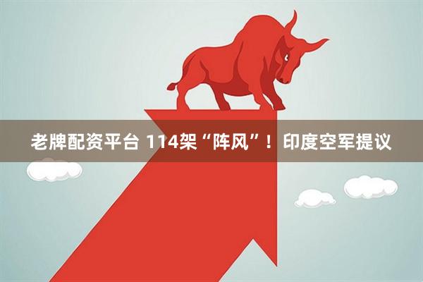 老牌配资平台 114架“阵风”！印度空军提议