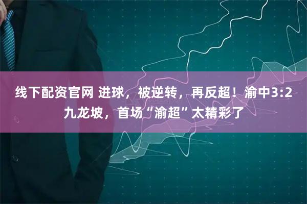 线下配资官网 进球，被逆转，再反超！渝中3:2九龙坡，首场“渝超”太精彩了