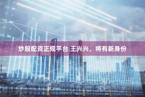 炒股配资正规平台 王兴兴，将有新身份