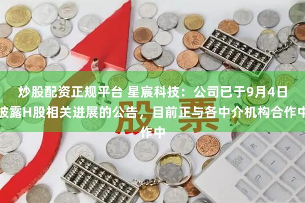 炒股配资正规平台 星宸科技：公司已于9月4日披露H股相关进展的公告，目前正与各中介机构合作中