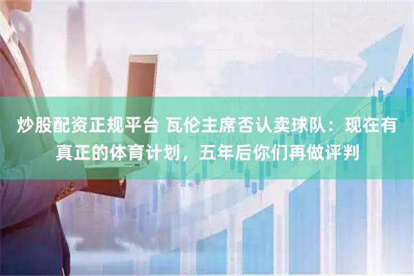 炒股配资正规平台 瓦伦主席否认卖球队：现在有真正的体育计划，五年后你们再做评判