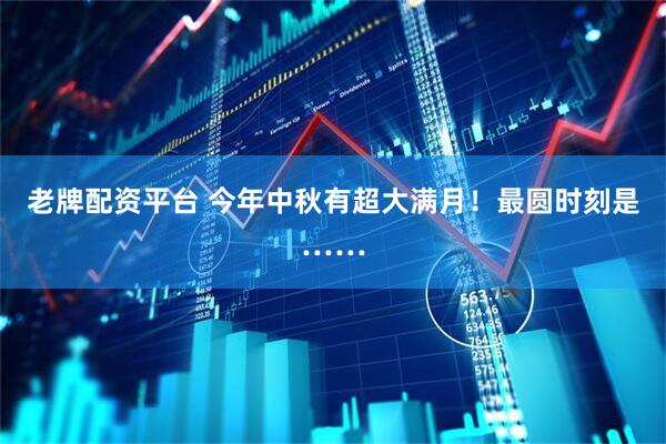 老牌配资平台 今年中秋有超大满月！最圆时刻是……