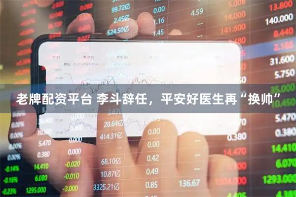 老牌配资平台 李斗辞任，平安好医生再“换帅”