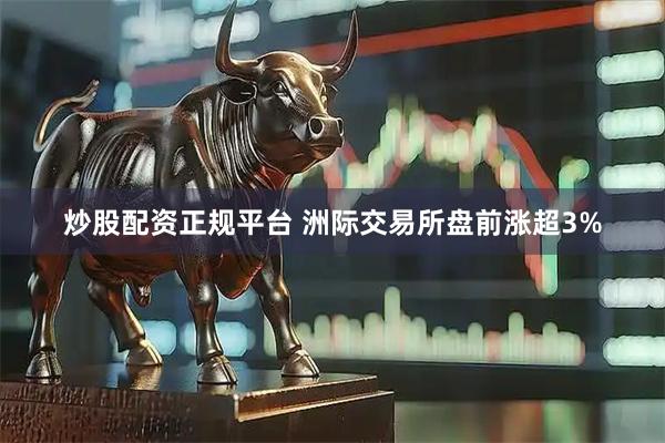 炒股配资正规平台 洲际交易所盘前涨超3%