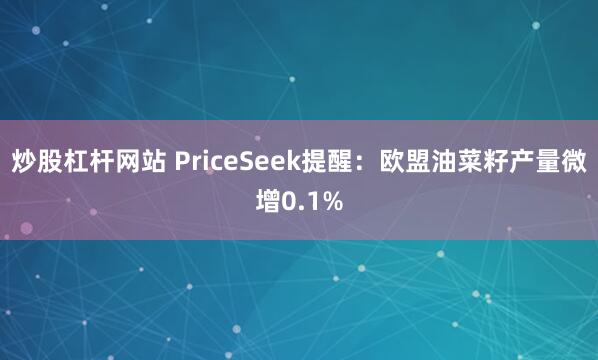 炒股杠杆网站 PriceSeek提醒:欧盟油菜籽产量微增0.1%