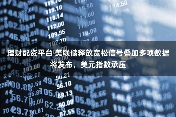 理财配资平台 美联储释放宽松信号叠加多项数据将发布,美元指数承压